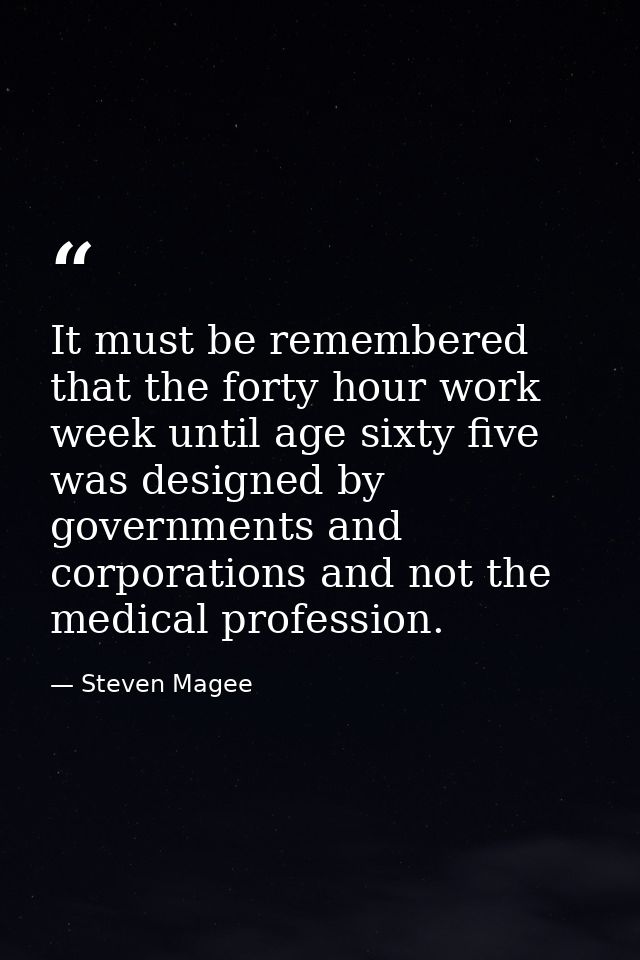 It must be remembered that the forty hour work week until age sixty five was designed by governments and corporations an — Steven Magee