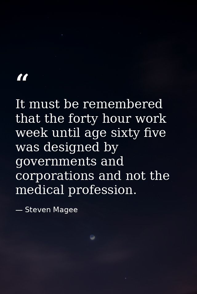It must be remembered that the forty hour work week until age sixty five was designed by governments and corporations an — Steven Magee