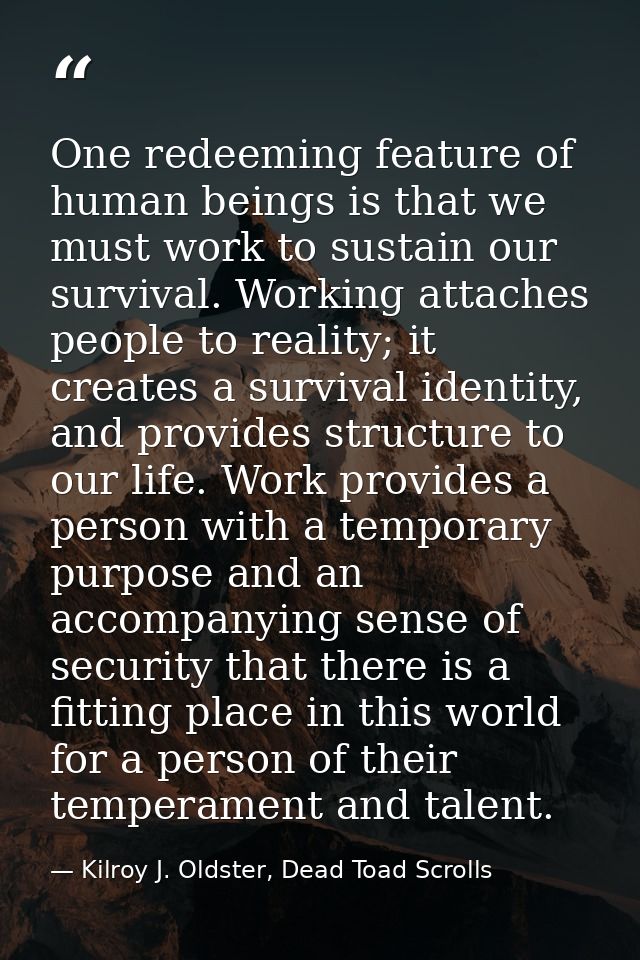 One redeeming feature of human beings is that we must work to sustain our survival. Working attaches people to reality;  — Kilroy J. Oldster, Dead Toad Scrolls