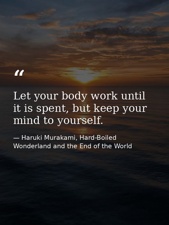 Let your body work until it is spent, but keep your mind to yourself. — Haruki Murakami, Hard-Boiled Wonderland and the End of the World