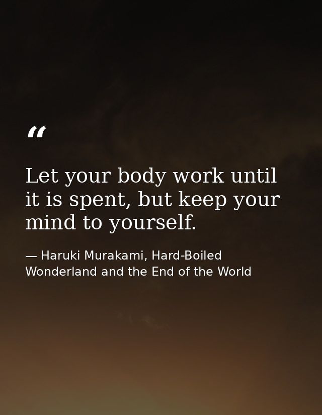 Let your body work until it is spent, but keep your mind to yourself. — Haruki Murakami, Hard-Boiled Wonderland and the End of the World