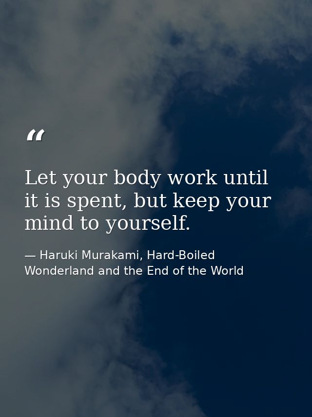 Let your body work until it is spent, but keep your mind to yourself. — Haruki Murakami, Hard-Boiled Wonderland and the End of the World