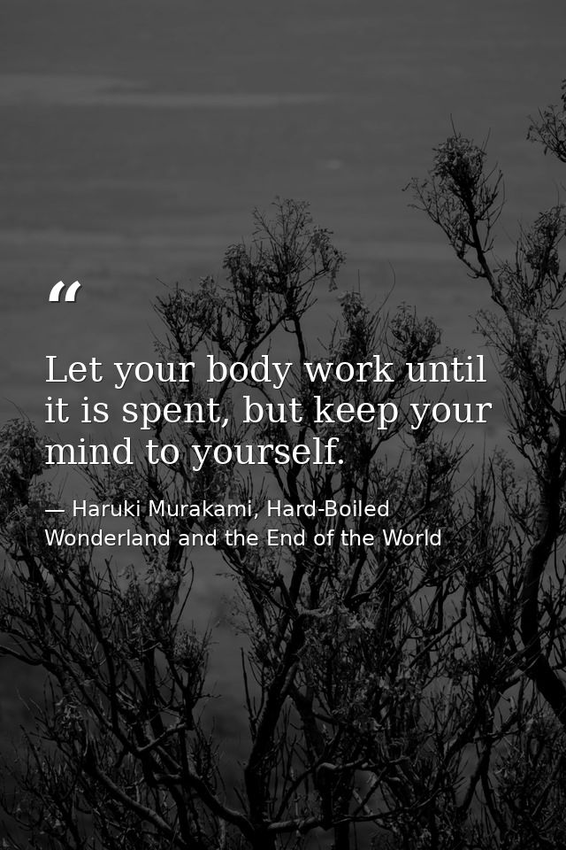 Let your body work until it is spent, but keep your mind to yourself. — Haruki Murakami, Hard-Boiled Wonderland and the End of the World