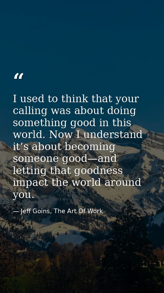 I used to think that your calling was about doing something good in this world. Now I understand it’s about becoming som — Jeff Goins, The Art Of Work