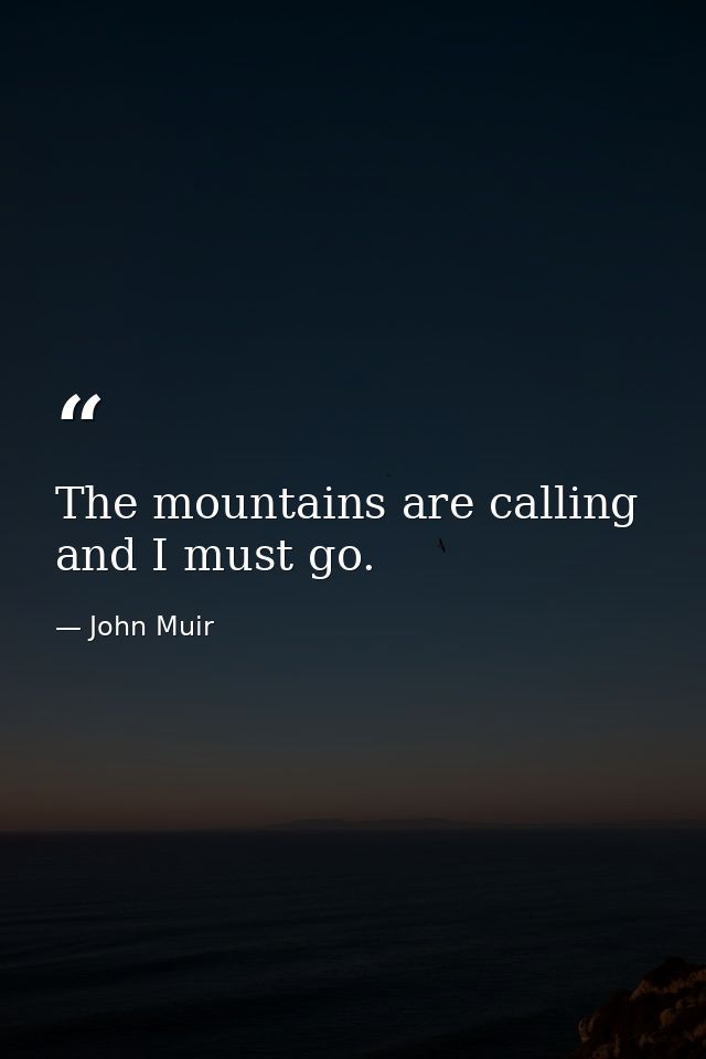 The mountains are calling and I must go. — John Muir