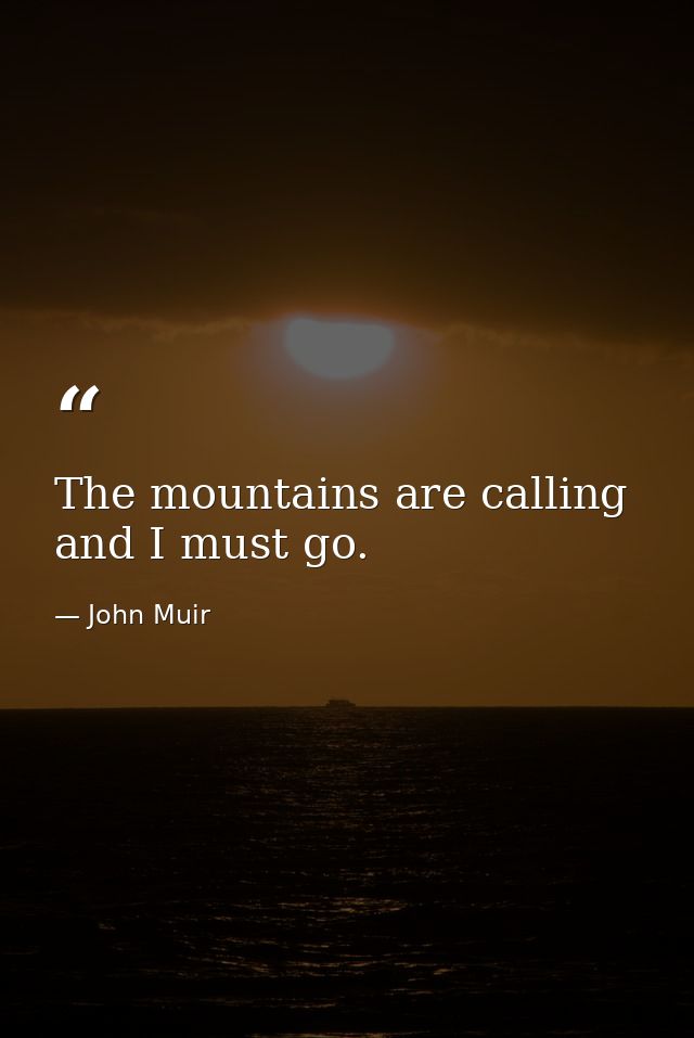 The mountains are calling and I must go. — John Muir