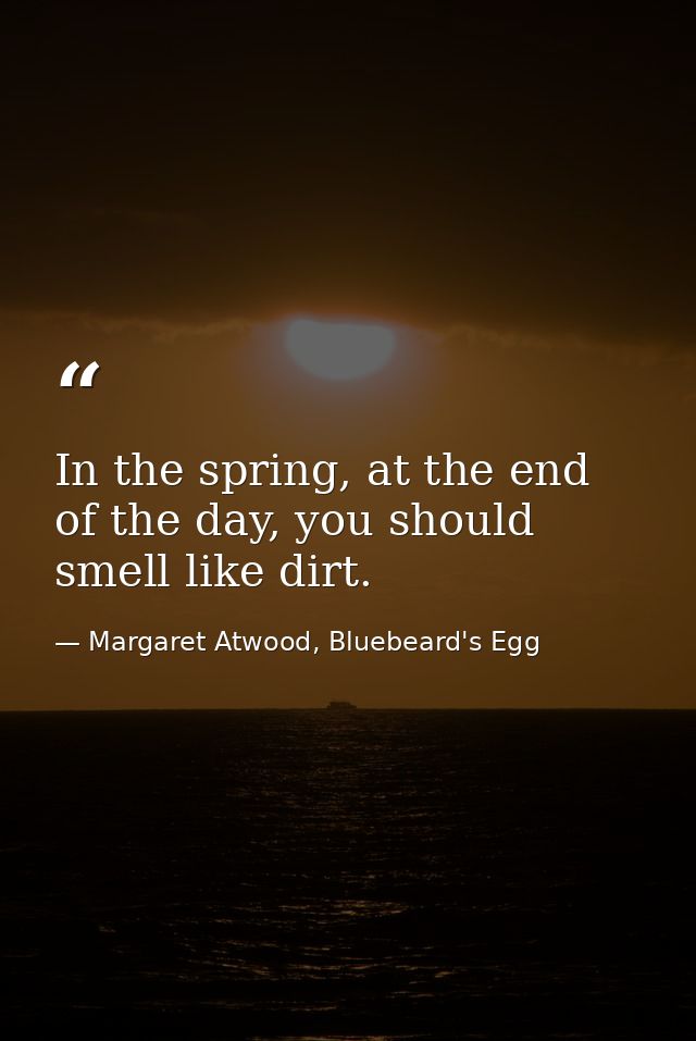 In the spring, at the end of the day, you should smell like dirt. — Margaret Atwood, Bluebeard's Egg