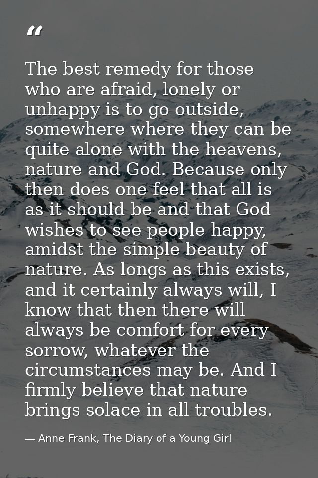 The best remedy for those who are afraid, lonely or unhappy is to go outside, somewhere where they can be quite alone wi — Anne Frank, The Diary of a Young Girl