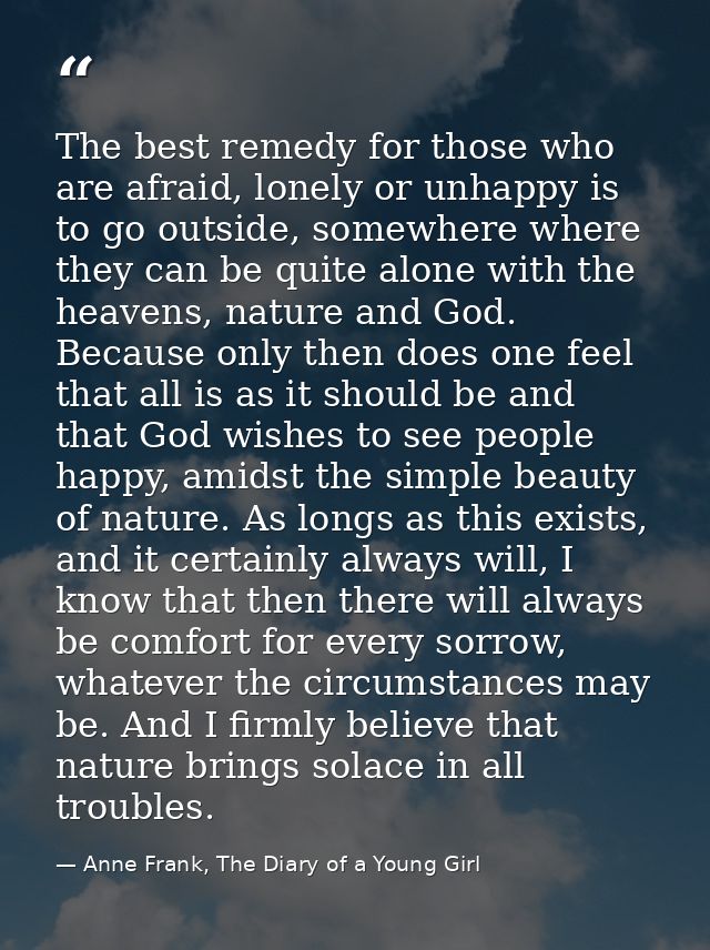 The best remedy for those who are afraid, lonely or unhappy is to go outside, somewhere where they can be quite alone wi — Anne Frank, The Diary of a Young Girl