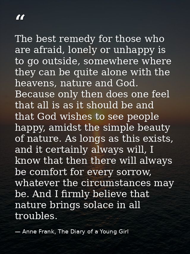 The best remedy for those who are afraid, lonely or unhappy is to go outside, somewhere where they can be quite alone wi — Anne Frank, The Diary of a Young Girl
