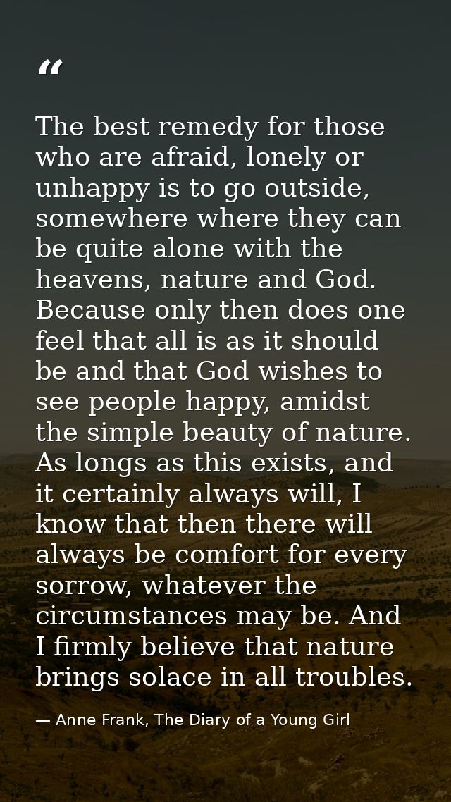 The best remedy for those who are afraid, lonely or unhappy is to go outside, somewhere where they can be quite alone wi — Anne Frank, The Diary of a Young Girl