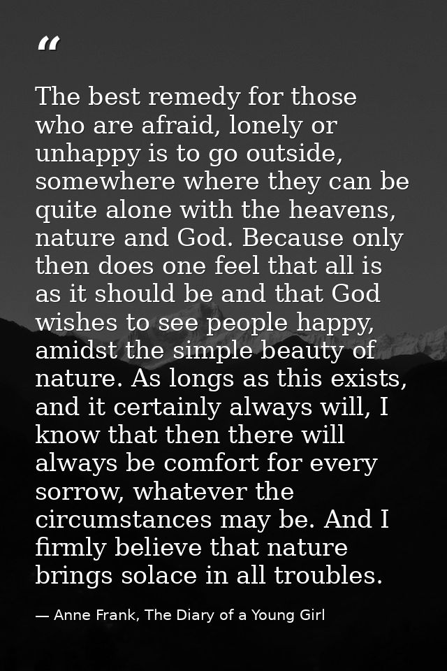 The best remedy for those who are afraid, lonely or unhappy is to go outside, somewhere where they can be quite alone wi — Anne Frank, The Diary of a Young Girl