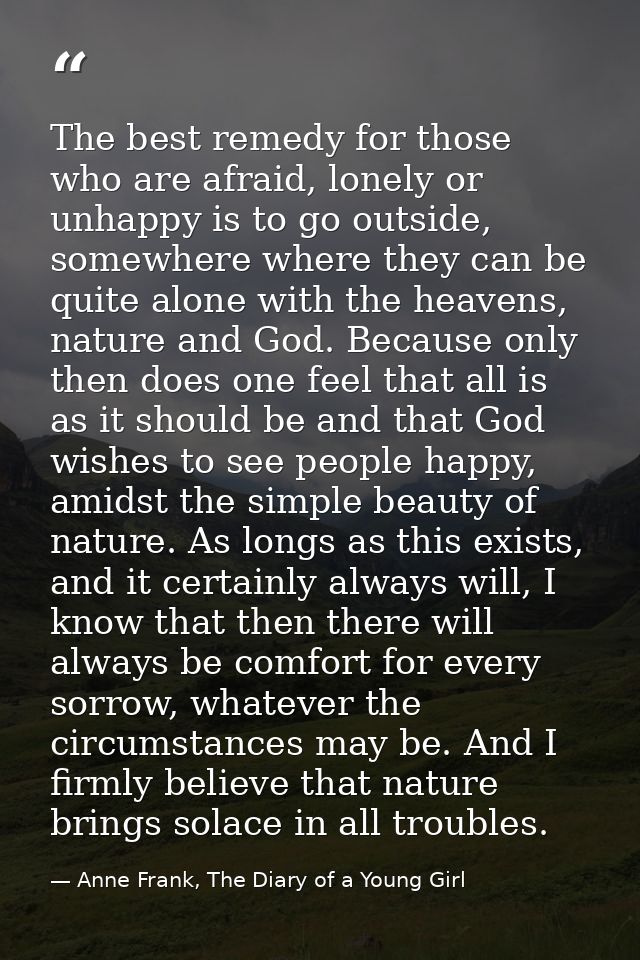 The best remedy for those who are afraid, lonely or unhappy is to go outside, somewhere where they can be quite alone wi — Anne Frank, The Diary of a Young Girl