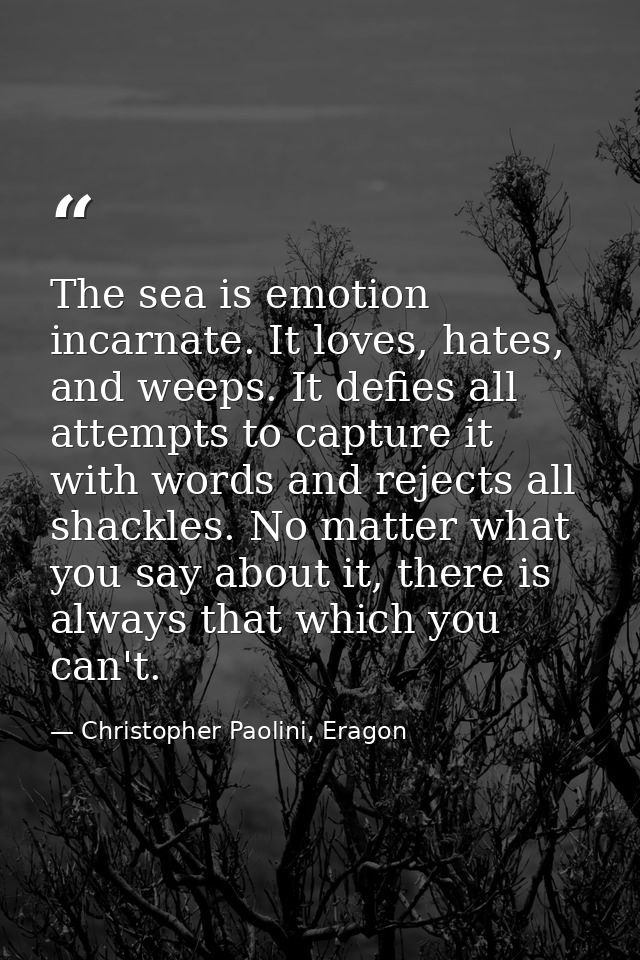 The sea is emotion incarnate. It loves, hates, and weeps. It defies all attempts to capture it with words and rejects al — Christopher Paolini, Eragon