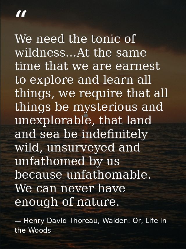 We need the tonic of wildness...At the same time that we are earnest to explore and learn all things, we require that al — Henry David Thoreau, Walden: Or, Life in the Woods