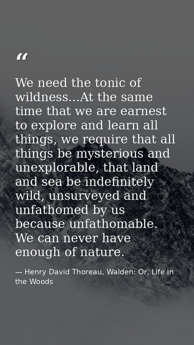 We need the tonic of wildness...At the same time that we are earnest to explore and learn all things, we require that al — Henry David Thoreau, Walden: Or, Life in the Woods