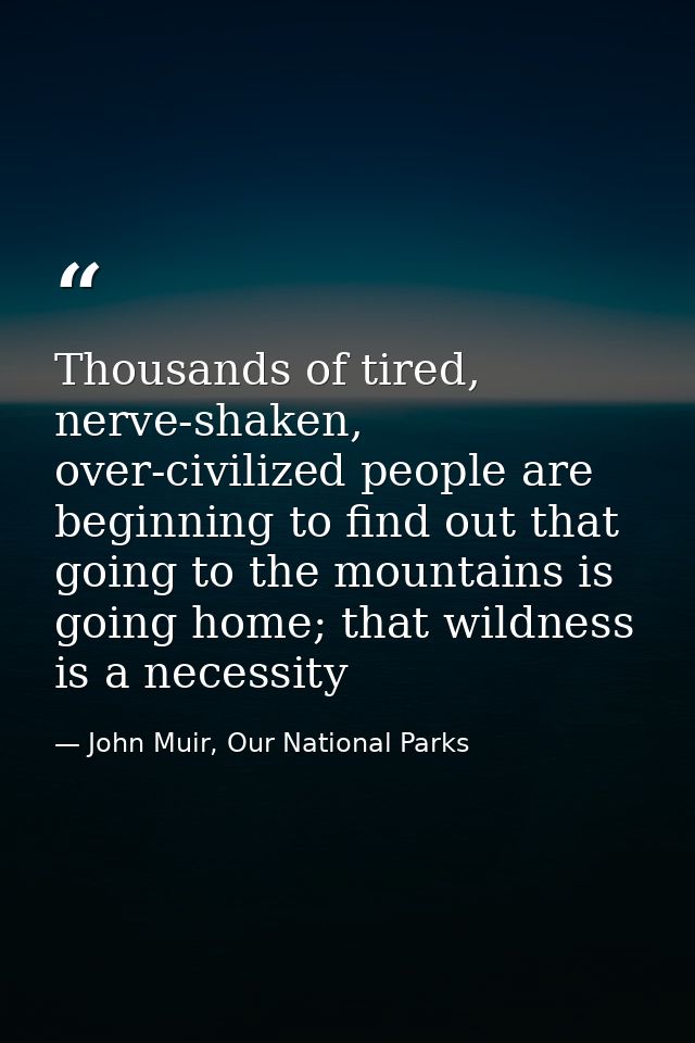 Thousands of tired, nerve-shaken, over-civilized people are beginning to find out that going to the mountains is going h — John Muir, Our National Parks