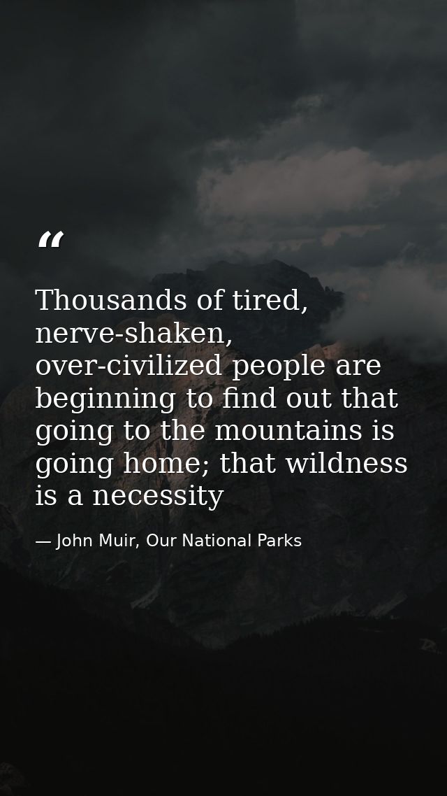 Thousands of tired, nerve-shaken, over-civilized people are beginning to find out that going to the mountains is going h — John Muir, Our National Parks