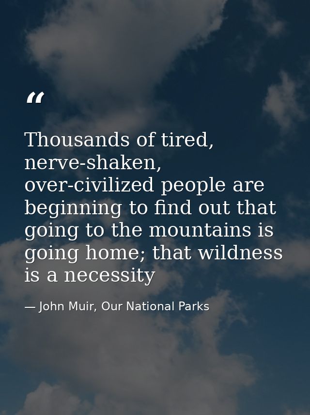 Thousands of tired, nerve-shaken, over-civilized people are beginning to find out that going to the mountains is going h — John Muir, Our National Parks