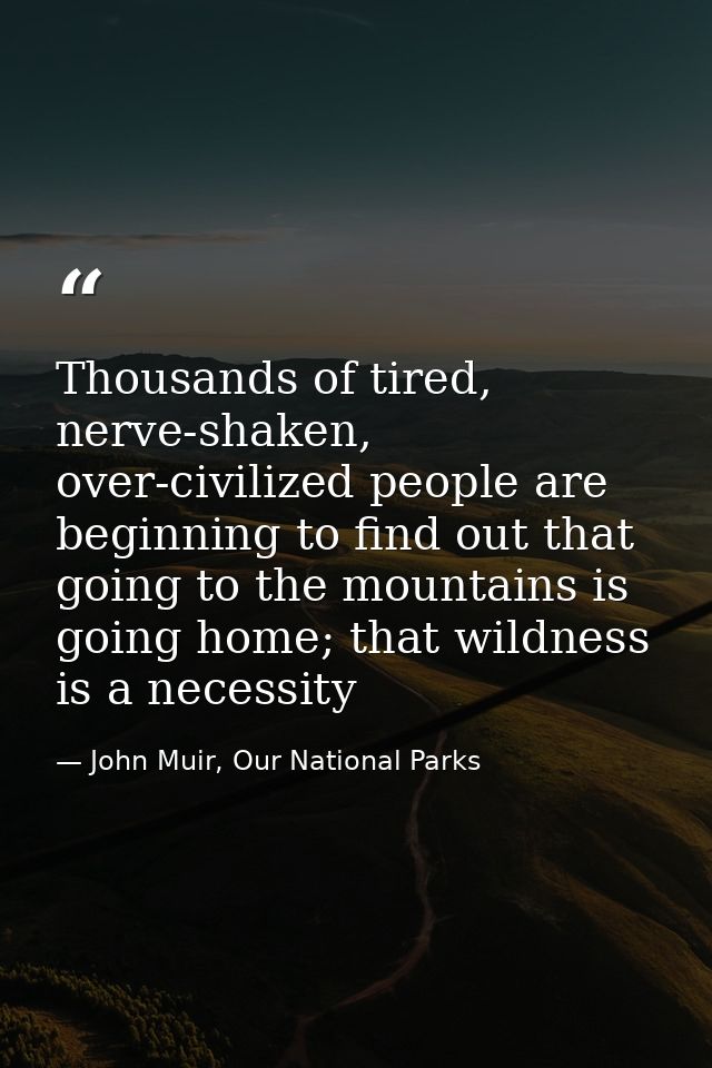 Thousands of tired, nerve-shaken, over-civilized people are beginning to find out that going to the mountains is going h — John Muir, Our National Parks