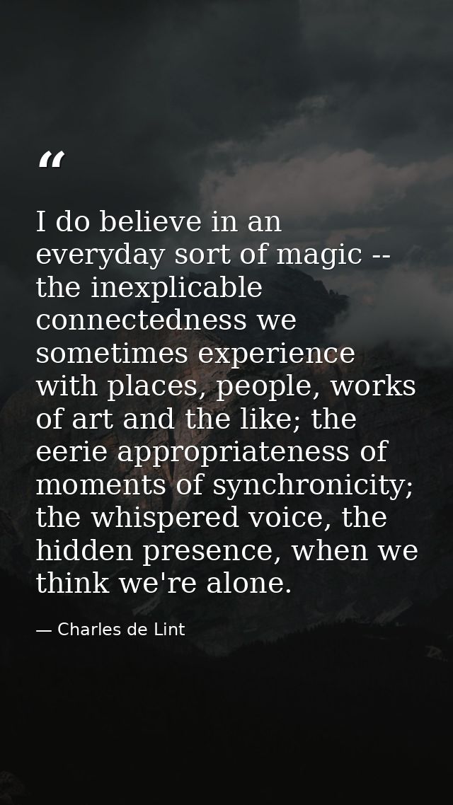 I do believe in an everyday sort of magic -- the inexplicable connectedness we sometimes experience with places, people, — Charles de Lint