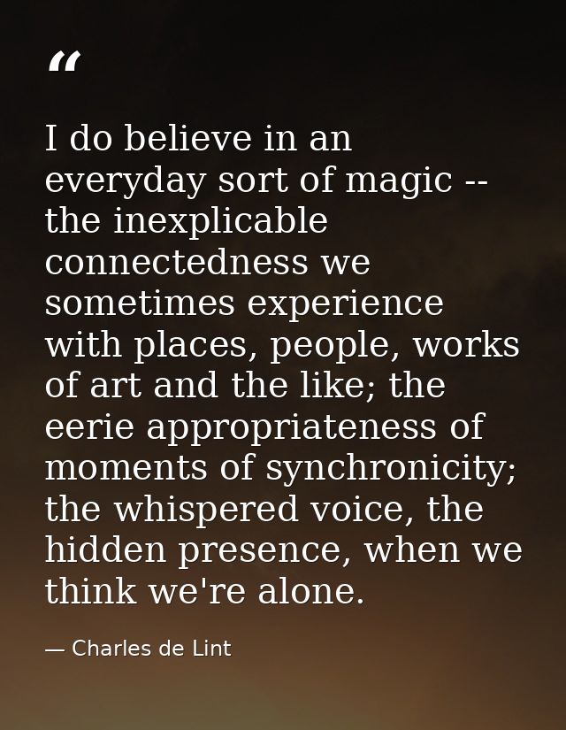 I do believe in an everyday sort of magic -- the inexplicable connectedness we sometimes experience with places, people, — Charles de Lint