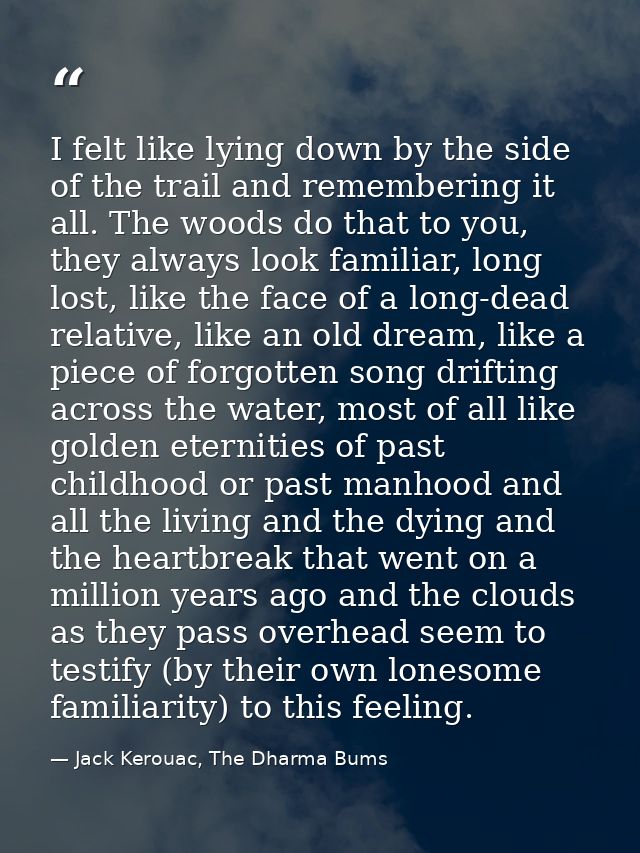 I felt like lying down by the side of the trail and remembering it all. The woods do that to you, they always look famil — Jack Kerouac, The Dharma Bums