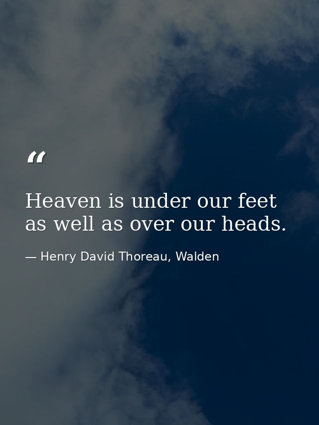 Heaven is under our feet as well as over our heads. — Henry David Thoreau, Walden