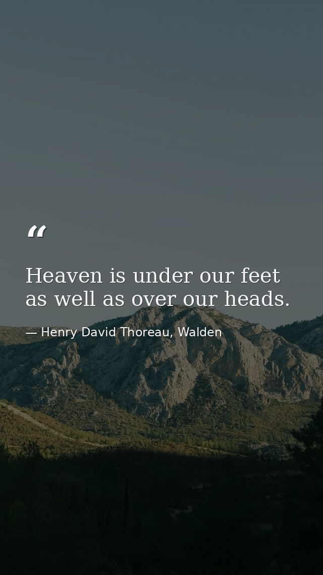 Heaven is under our feet as well as over our heads. — Henry David Thoreau, Walden