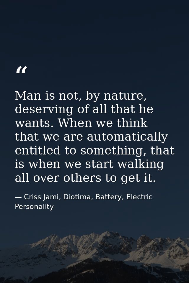 Man is not, by nature, deserving of all that he wants. When we think that we are automatically entitled to something, th — Criss Jami, Diotima, Battery, Electric Personality