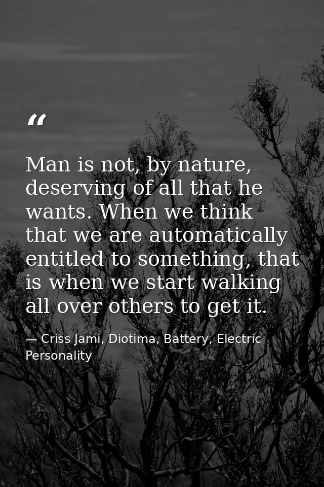 Man is not, by nature, deserving of all that he wants. When we think that we are automatically entitled to something, th — Criss Jami, Diotima, Battery, Electric Personality