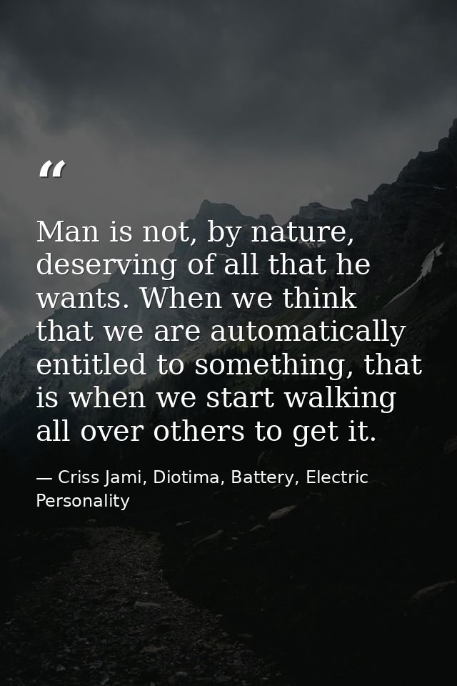 Man is not, by nature, deserving of all that he wants. When we think that we are automatically entitled to something, th — Criss Jami, Diotima, Battery, Electric Personality