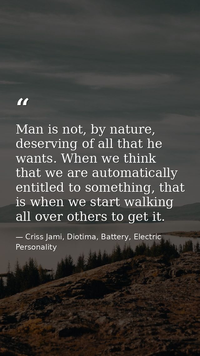 Man is not, by nature, deserving of all that he wants. When we think that we are automatically entitled to something, th — Criss Jami, Diotima, Battery, Electric Personality