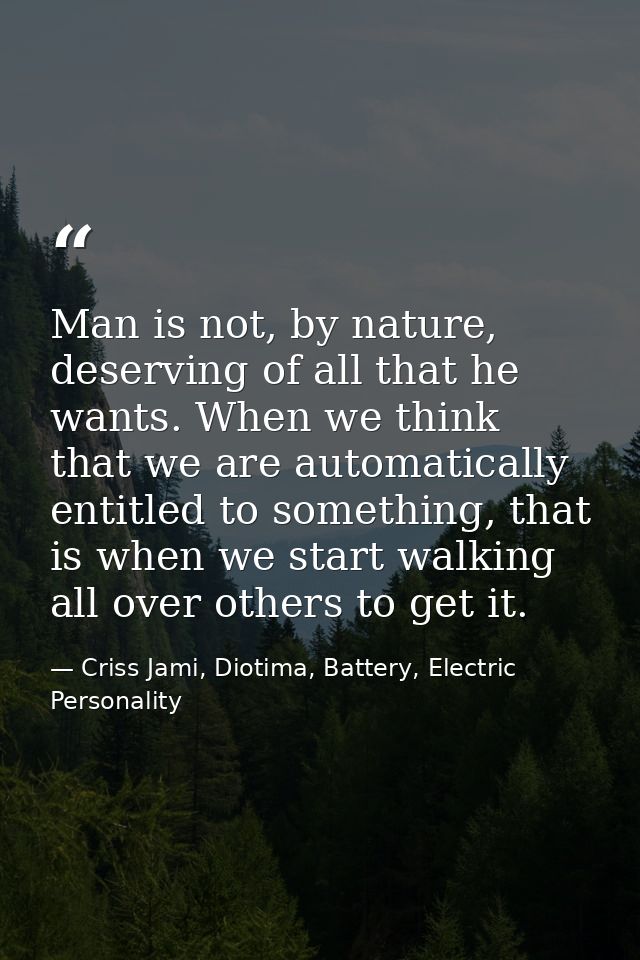 Man is not, by nature, deserving of all that he wants. When we think that we are automatically entitled to something, th — Criss Jami, Diotima, Battery, Electric Personality