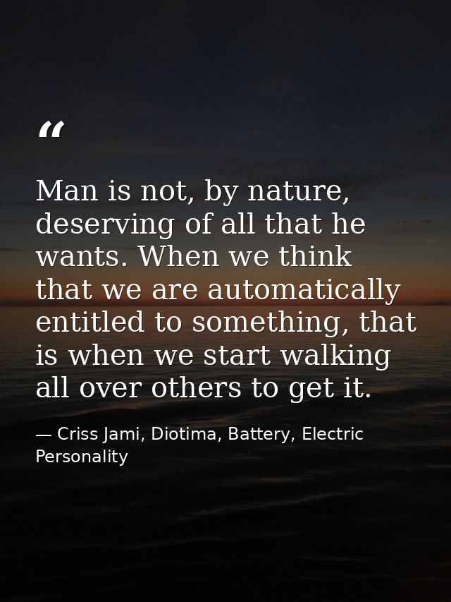 Man is not, by nature, deserving of all that he wants. When we think that we are automatically entitled to something, th — Criss Jami, Diotima, Battery, Electric Personality