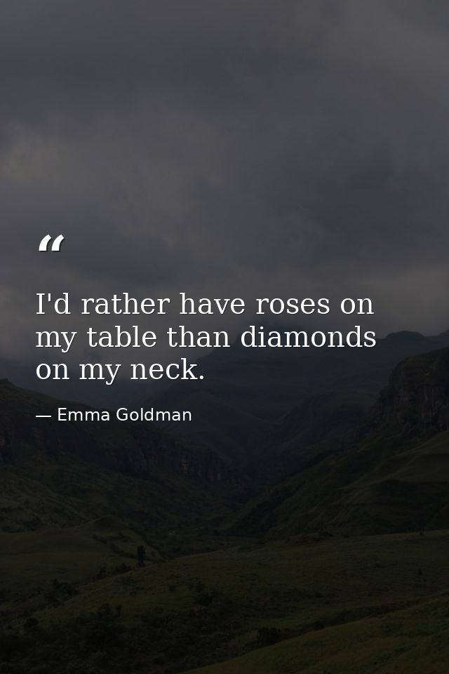 I'd rather have roses on my table than diamonds on my neck. — Emma Goldman