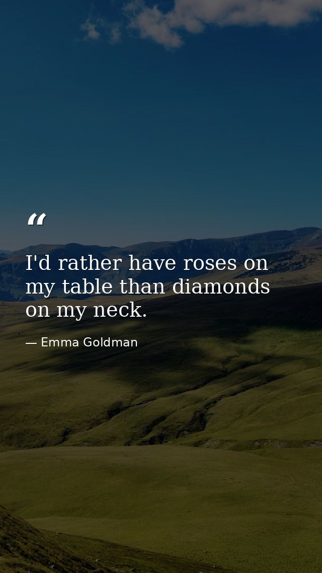 I'd rather have roses on my table than diamonds on my neck. — Emma Goldman