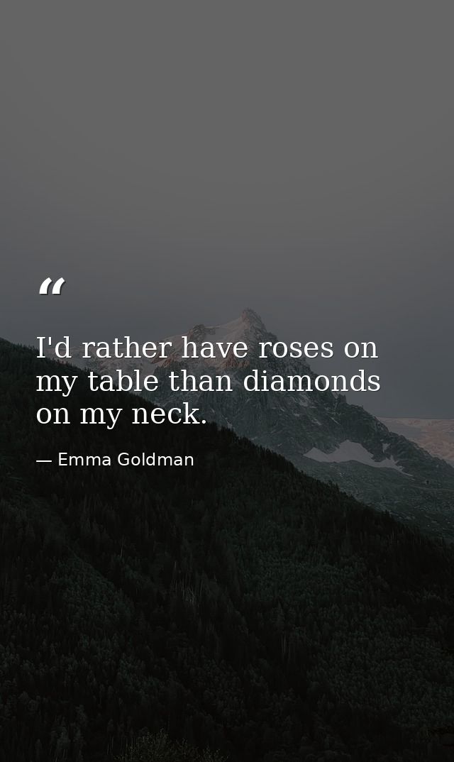 I'd rather have roses on my table than diamonds on my neck. — Emma Goldman