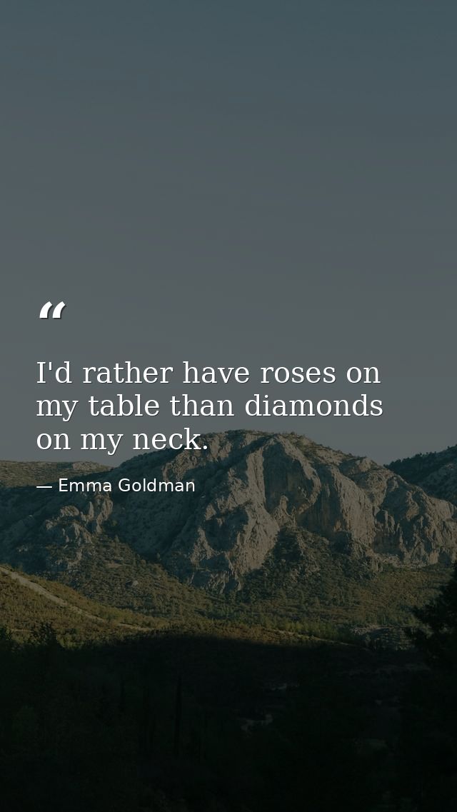 I'd rather have roses on my table than diamonds on my neck. — Emma Goldman