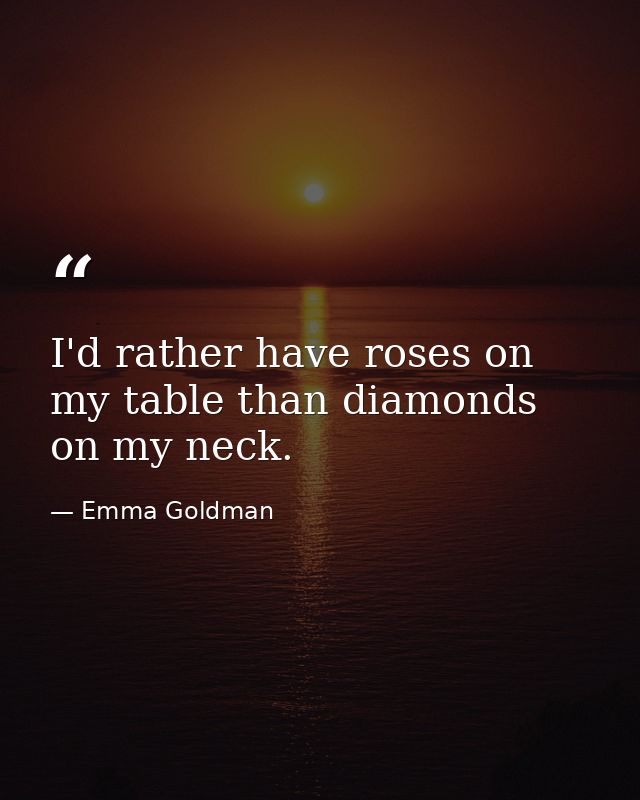 I'd rather have roses on my table than diamonds on my neck. — Emma Goldman