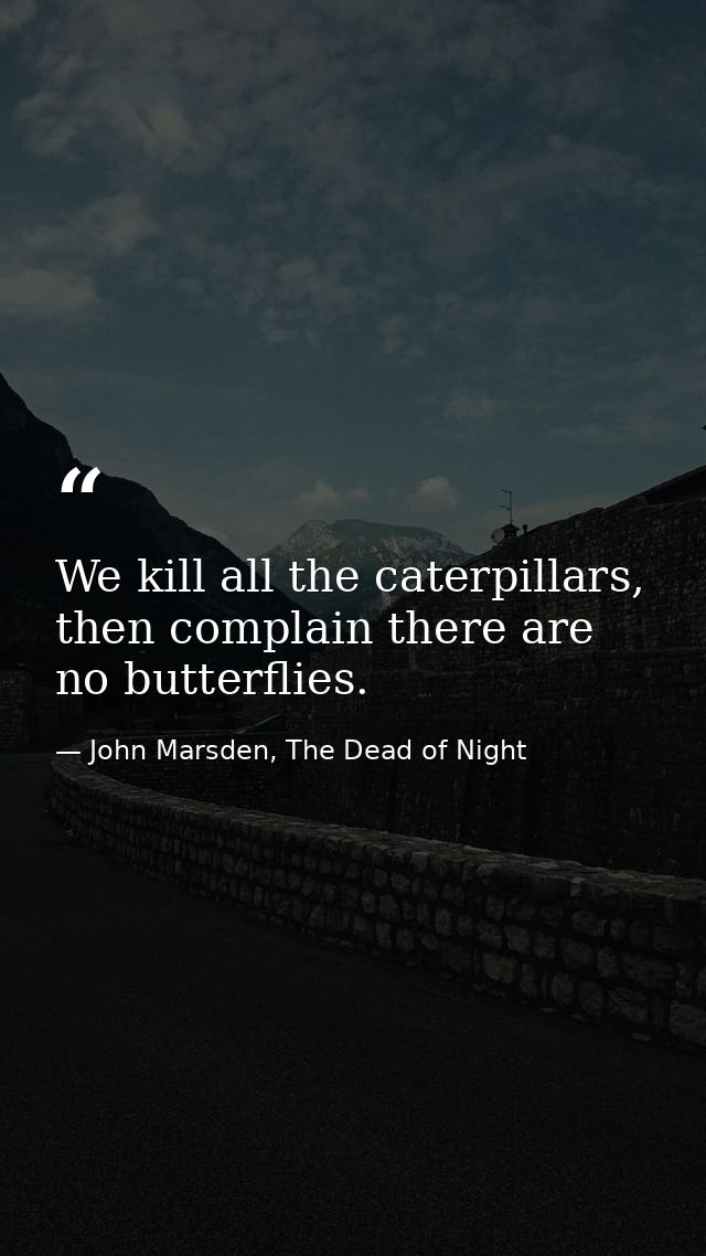 We kill all the caterpillars, then complain there are no butterflies. — John Marsden, The Dead of Night