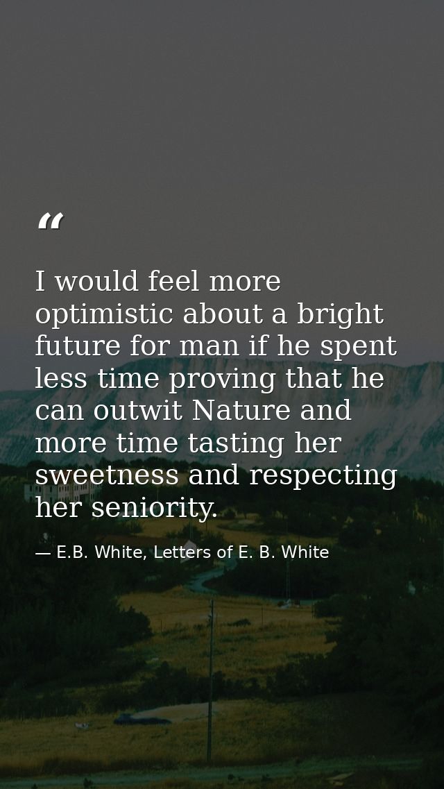 I would feel more optimistic about a bright future for man if he spent less time proving that he can outwit Nature and m — E.B. White, Letters of E. B. White