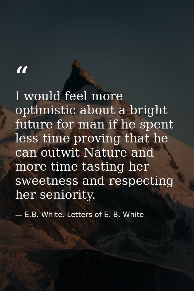 I would feel more optimistic about a bright future for man if he spent less time proving that he can outwit Nature and m — E.B. White, Letters of E. B. White
