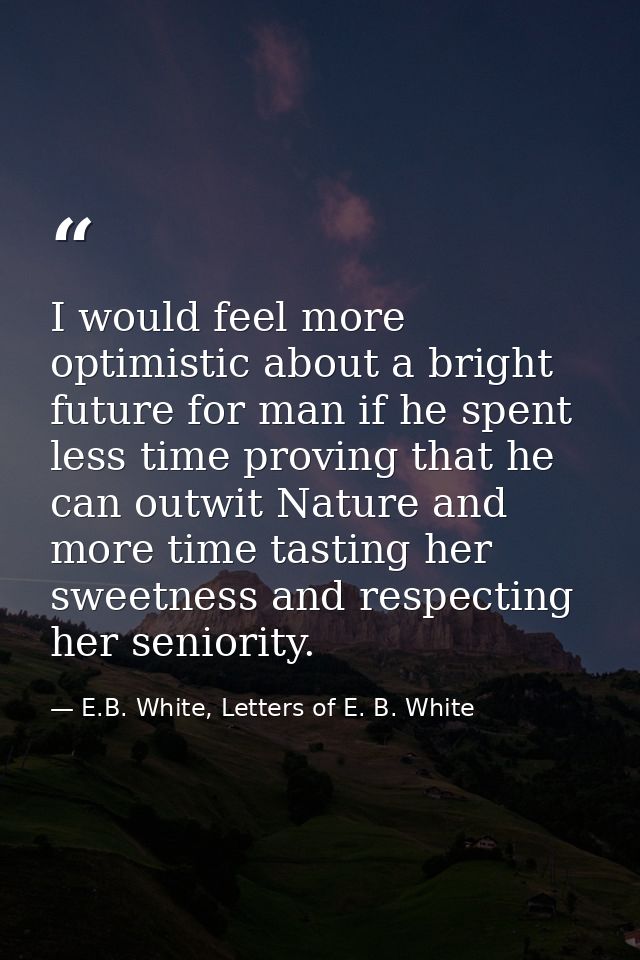 I would feel more optimistic about a bright future for man if he spent less time proving that he can outwit Nature and m — E.B. White, Letters of E. B. White