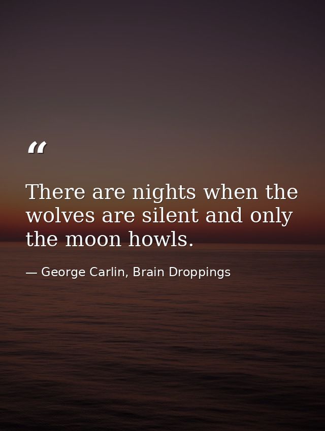 There are nights when the wolves are silent and only the moon howls. — George Carlin, Brain Droppings