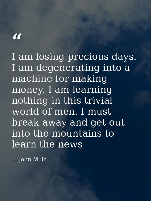 I am losing precious days. I am degenerating into a machine for making money. I am learning nothing in this trivial worl — John Muir