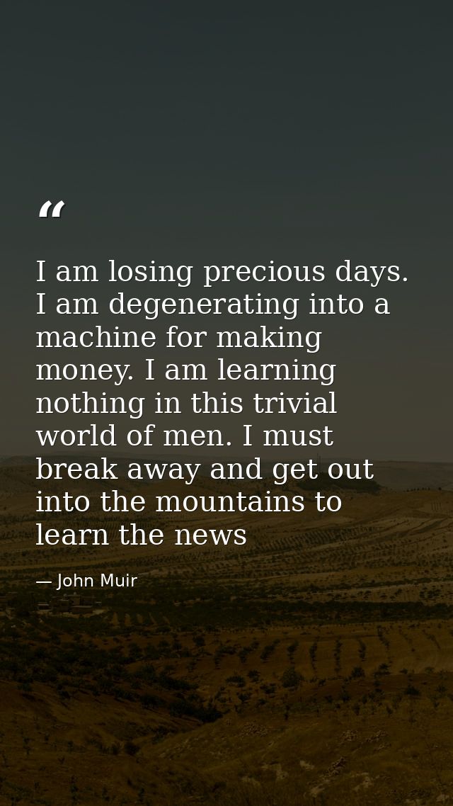 I am losing precious days. I am degenerating into a machine for making money. I am learning nothing in this trivial worl — John Muir