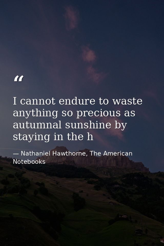 I cannot endure to waste anything so precious as autumnal sunshine by staying in the h — Nathaniel Hawthorne, The American Notebooks