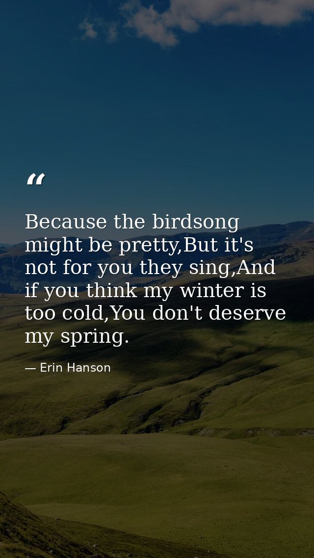 Because the birdsong might be pretty,But it's not for you they sing,And if you think my winter is too cold,You don't des — Erin Hanson