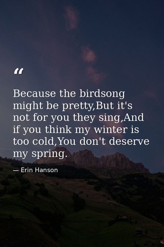Because the birdsong might be pretty,But it's not for you they sing,And if you think my winter is too cold,You don't des — Erin Hanson